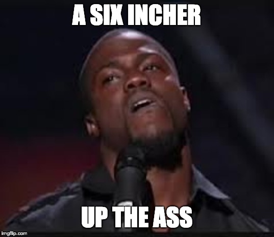 Kevin Hart | A SIX INCHER; UP THE ASS | image tagged in kevin hart | made w/ Imgflip meme maker