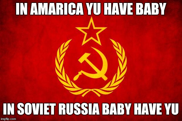 In Soviet Russia | IN AMARICA YU HAVE BABY; IN SOVIET RUSSIA BABY HAVE YU | image tagged in in soviet russia | made w/ Imgflip meme maker