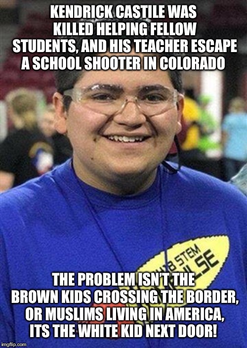 KENDRICK CASTILE WAS KILLED HELPING FELLOW STUDENTS, AND HIS TEACHER ESCAPE A SCHOOL SHOOTER IN COLORADO; THE PROBLEM ISN’T THE BROWN KIDS CROSSING THE BORDER, OR MUSLIMS LIVING IN AMERICA, ITS THE WHITE KID NEXT DOOR! | image tagged in kendrick castillo,colorado school shooting,student saved classmates,school shooting,ban assault weapons | made w/ Imgflip meme maker