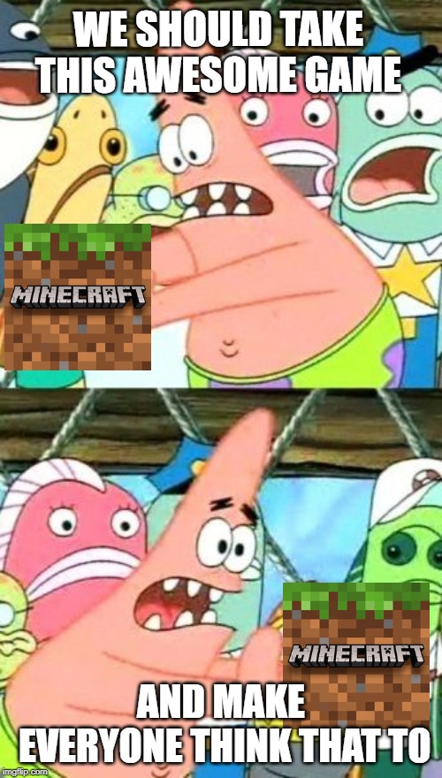 Put It Somewhere Else Patrick Meme | WE SHOULD TAKE THIS AWESOME GAME; AND MAKE EVERYONE THINK THAT TO | image tagged in memes,put it somewhere else patrick | made w/ Imgflip meme maker