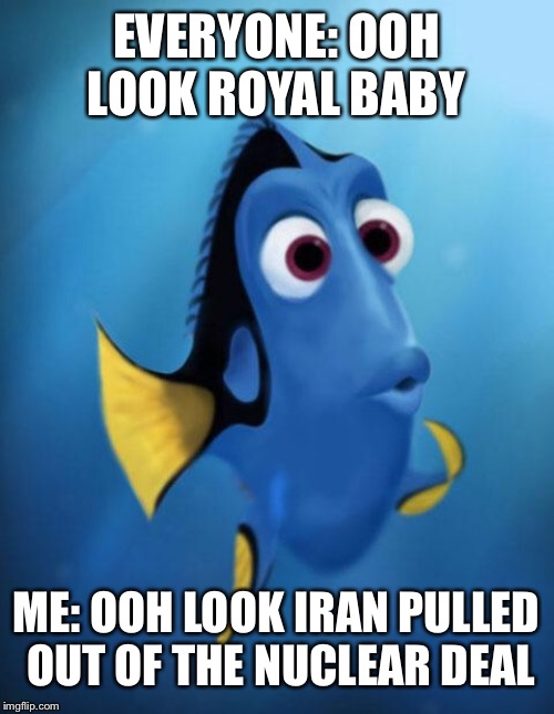 Dory | EVERYONE: OOH LOOK ROYAL BABY; ME: OOH LOOK IRAN PULLED OUT OF THE NUCLEAR DEAL | image tagged in dory | made w/ Imgflip meme maker