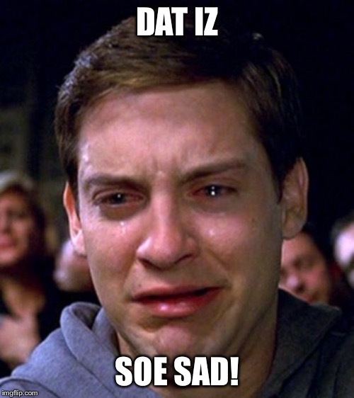 crying peter parker | DAT IZ SOE SAD! | image tagged in crying peter parker | made w/ Imgflip meme maker