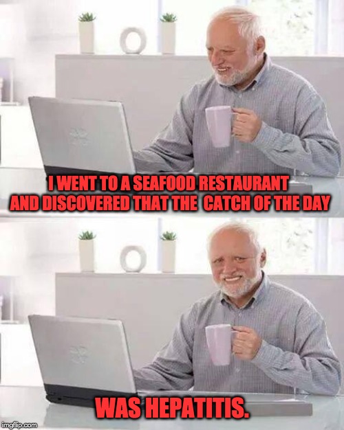 Hide the Pain Harold Meme | I WENT TO A SEAFOOD RESTAURANT AND DISCOVERED THAT THE  CATCH OF THE DAY; WAS HEPATITIS. | image tagged in memes,hide the pain harold | made w/ Imgflip meme maker