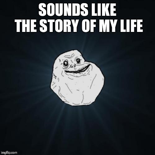 Forever Alone Meme | SOUNDS LIKE THE STORY OF MY LIFE | image tagged in memes,forever alone | made w/ Imgflip meme maker