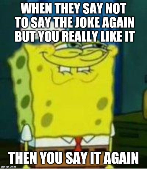 Spongebob funny face | WHEN THEY SAY NOT TO SAY THE JOKE AGAIN BUT YOU REALLY LIKE IT; THEN YOU SAY IT AGAIN | image tagged in spongebob funny face | made w/ Imgflip meme maker