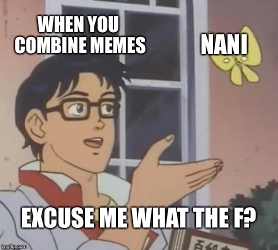 Is This A Pigeon | WHEN YOU COMBINE MEMES; NANI; EXCUSE ME WHAT THE F? | image tagged in memes,is this a pigeon | made w/ Imgflip meme maker