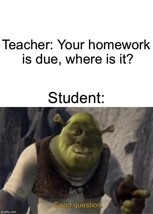 Teachers will relate | Teacher: Your homework is due, where is it? Student: | image tagged in good question,shrek,school,relatable | made w/ Imgflip meme maker