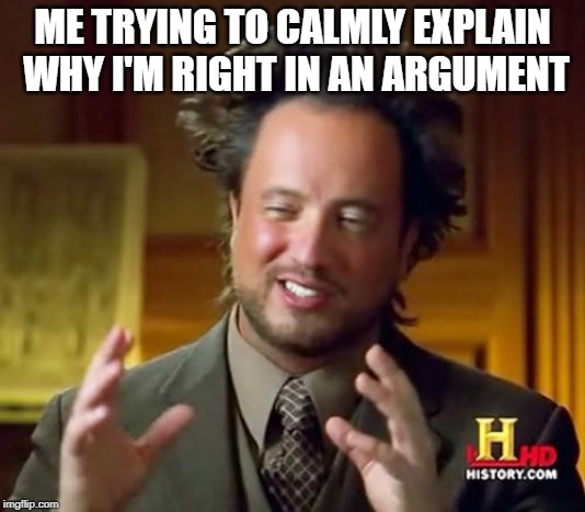 Calmly Explaining During an Argument | ME TRYING TO CALMLY EXPLAIN WHY I'M RIGHT IN AN ARGUMENT | image tagged in memes,ancient aliens | made w/ Imgflip meme maker