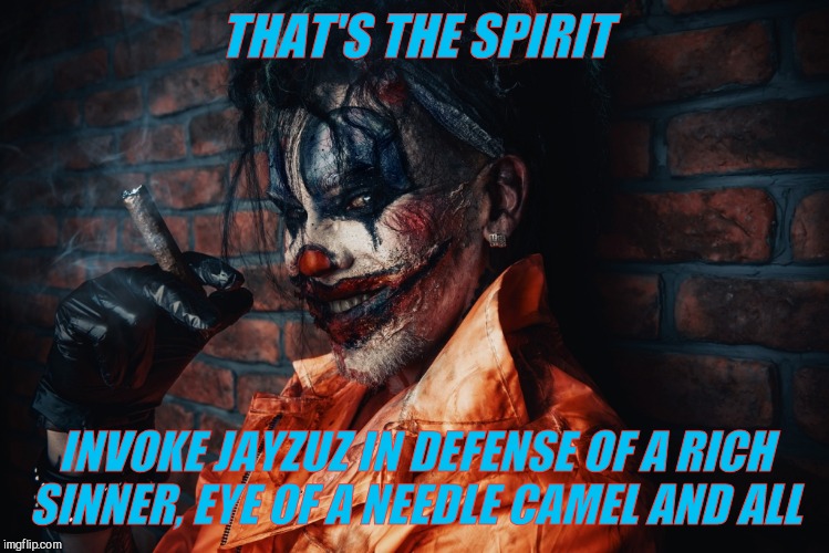 w | THAT'S THE SPIRIT INVOKE JAYZUZ IN DEFENSE OF A RICH SINNER, EYE OF A NEEDLE CAMEL AND ALL | image tagged in evil bloodstained clown | made w/ Imgflip meme maker