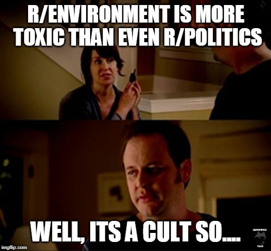 well he's a guy so... | R/ENVIRONMENT IS MORE TOXIC THAN EVEN R/POLITICS; WELL, ITS A CULT SO.... | image tagged in well he's a guy so | made w/ Imgflip meme maker