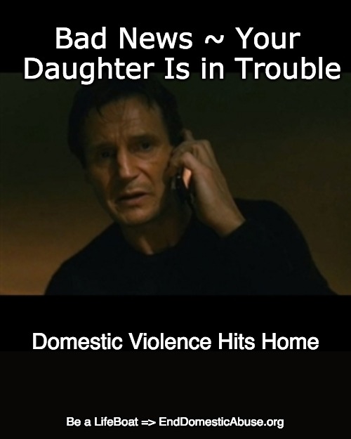 Daughter in an Abusive Relationship | Bad News ~ Your Daughter Is in Trouble; Domestic Violence Hits Home; Be a LifeBoat => EndDomesticAbuse.org | image tagged in domestic violence,abusive relationship,domestic abuse | made w/ Imgflip meme maker