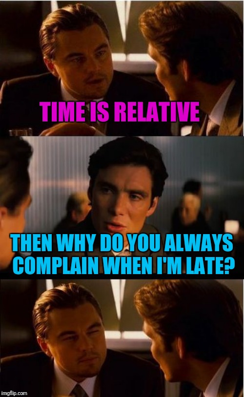 Inception Meme | TIME IS RELATIVE; THEN WHY DO YOU ALWAYS COMPLAIN WHEN I'M LATE? | image tagged in memes,inception | made w/ Imgflip meme maker