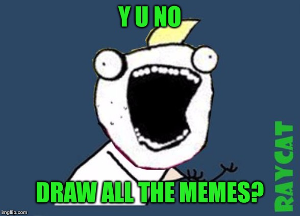 Y U No X All The Y | Y U NO DRAW ALL THE MEMES? | image tagged in y u no x all the y | made w/ Imgflip meme maker