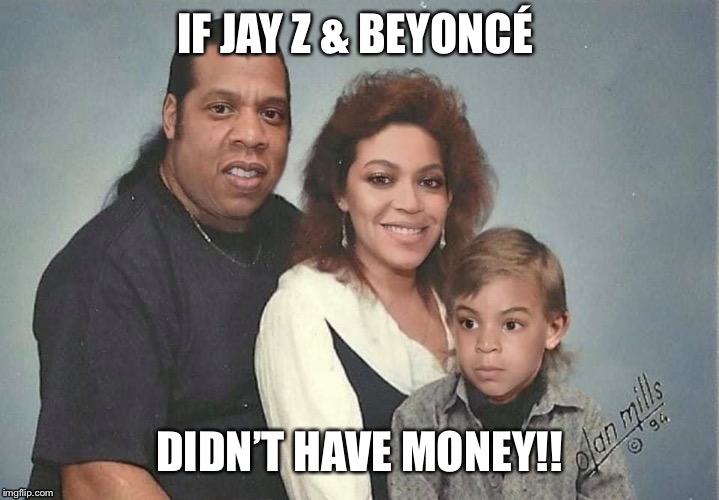 Too funny | IF JAY Z & BEYONCÉ; DIDN’T HAVE MONEY!! | image tagged in ha ha | made w/ Imgflip meme maker