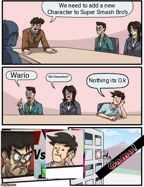 Boardroom Meeting Suggestion | We need to add a new Character to Super Smash Bro's; Wario; Mii Characters? Nothing its O.k | image tagged in memes,boardroom meeting suggestion | made w/ Imgflip meme maker