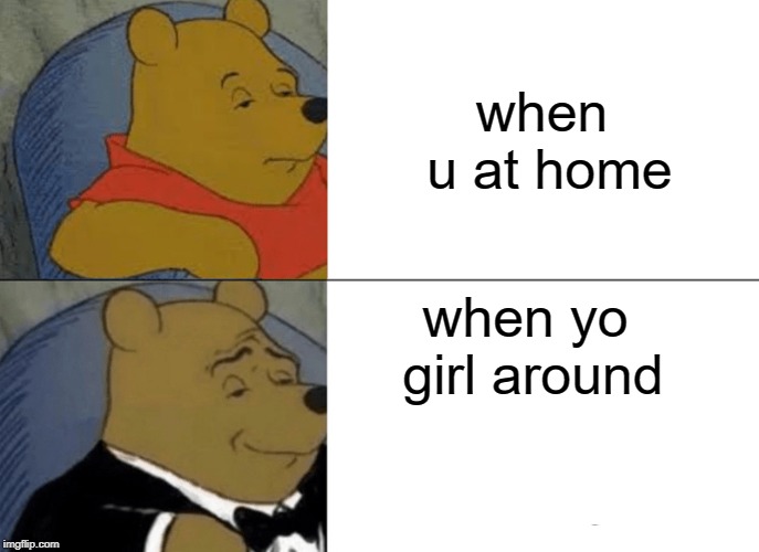 Tuxedo Winnie The Pooh Meme | when u at home; when yo girl around | image tagged in memes,tuxedo winnie the pooh | made w/ Imgflip meme maker