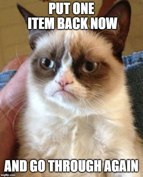 Grumpy Cat Meme | PUT ONE ITEM BACK NOW AND GO THROUGH AGAIN | image tagged in memes,grumpy cat | made w/ Imgflip meme maker