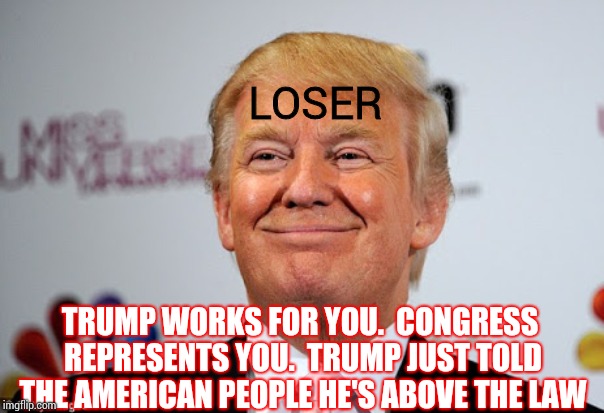 Your Children Could Grow Up Without Their Bill of Rights.  You Okay With That? | LOSER; TRUMP WORKS FOR YOU.  CONGRESS REPRESENTS YOU.  TRUMP JUST TOLD THE AMERICAN PEOPLE HE'S ABOVE THE LAW | image tagged in donald trump approves,trump unfit unqualified dangerous,trump traitor,impeach trump,memes,lock him up | made w/ Imgflip meme maker