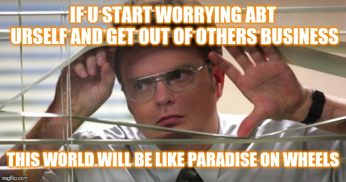 Jroc113 | IF U START WORRYING ABT URSELF AND GET OUT OF OTHERS BUSINESS; THIS WORLD WILL BE LIKE PARADISE ON WHEELS | image tagged in nosey coworker | made w/ Imgflip meme maker