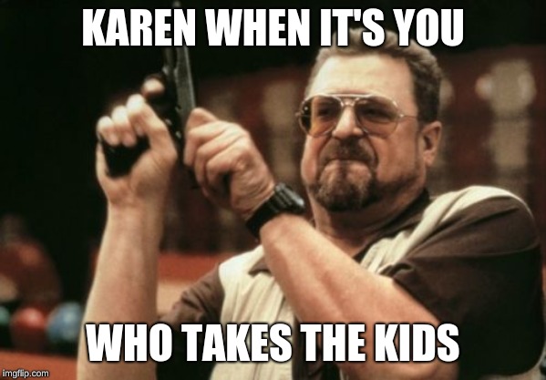 Am I The Only One Around Here | KAREN WHEN IT'S YOU; WHO TAKES THE KIDS | image tagged in memes,am i the only one around here | made w/ Imgflip meme maker