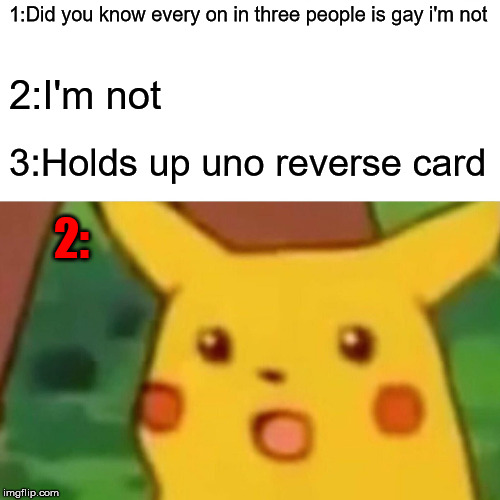 Surprised Pikachu Meme | 1:Did you know every on in three people is gay i'm not; 2:I'm not; 3:Holds up uno reverse card; 2: | image tagged in memes,surprised pikachu | made w/ Imgflip meme maker