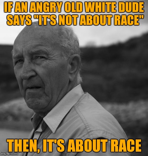 IF AN ANGRY OLD WHITE DUDE SAYS "IT'S NOT ABOUT RACE" THEN, IT'S ABOUT RACE | image tagged in old bald dude | made w/ Imgflip meme maker