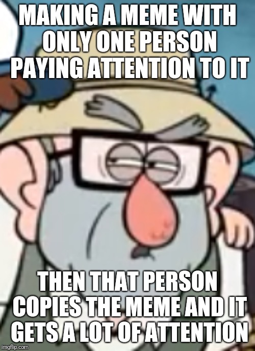 Questioned stan | MAKING A MEME WITH ONLY ONE PERSON PAYING ATTENTION TO IT; THEN THAT PERSON COPIES THE MEME AND IT GETS A LOT OF ATTENTION | image tagged in questioned stan | made w/ Imgflip meme maker