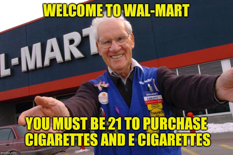 Wal Mart Greeter | WELCOME TO WAL-MART; YOU MUST BE 21 TO PURCHASE CIGARETTES AND E CIGARETTES | image tagged in wal mart greeter | made w/ Imgflip meme maker