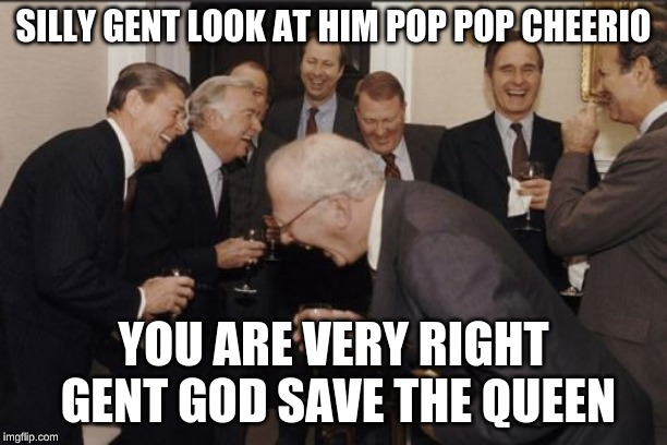 Laughing Men In Suits Meme | SILLY GENT LOOK AT HIM POP POP CHEERIO; YOU ARE VERY RIGHT GENT GOD SAVE THE QUEEN | image tagged in memes,laughing men in suits | made w/ Imgflip meme maker