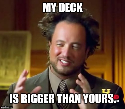 Ancient Aliens Meme | MY DECK IS BIGGER THAN YOURS. | image tagged in memes,ancient aliens | made w/ Imgflip meme maker