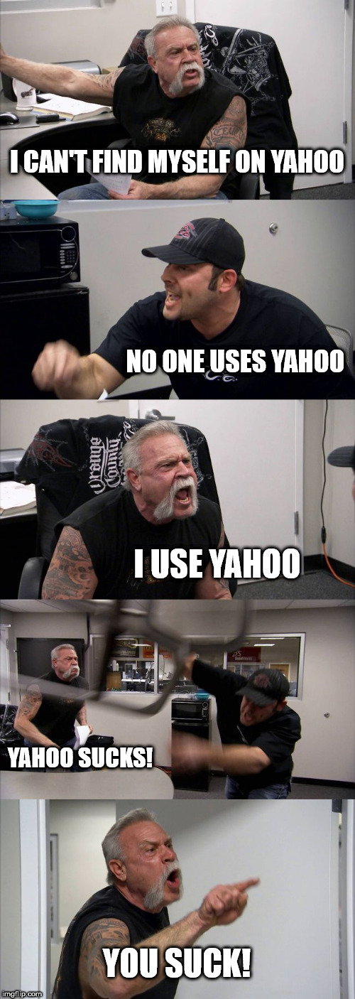 Some people still think Yahoo is a thing | I CAN'T FIND MYSELF ON YAHOO; NO ONE USES YAHOO; I USE YAHOO; YAHOO SUCKS! YOU SUCK! | image tagged in memes,american chopper argument,yahoo | made w/ Imgflip meme maker