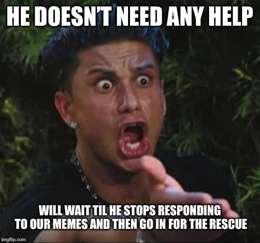 DJ Pauly D Meme | HE DOESN’T NEED ANY HELP WILL WAIT TIL HE STOPS RESPONDING TO OUR MEMES AND THEN GO IN FOR THE RESCUE | image tagged in memes,dj pauly d | made w/ Imgflip meme maker