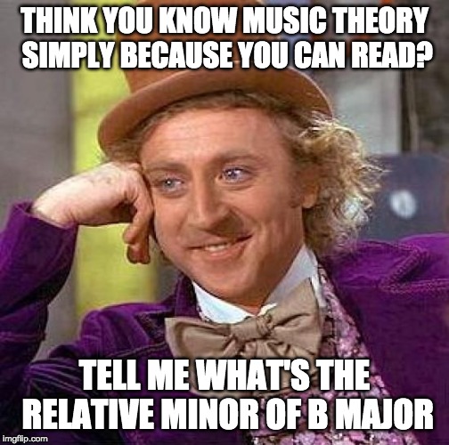 Creepy Condescending Wonka | THINK YOU KNOW MUSIC THEORY SIMPLY BECAUSE YOU CAN READ? TELL ME WHAT'S THE RELATIVE MINOR OF B MAJOR | image tagged in memes,creepy condescending wonka | made w/ Imgflip meme maker