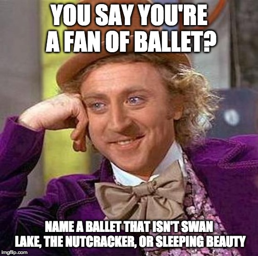 Creepy Condescending Wonka | YOU SAY YOU'RE A FAN OF BALLET? NAME A BALLET THAT ISN'T SWAN LAKE, THE NUTCRACKER, OR SLEEPING BEAUTY | image tagged in memes,creepy condescending wonka | made w/ Imgflip meme maker