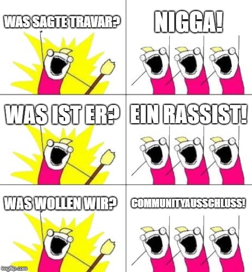 What Do We Want 3 Meme | WAS SAGTE TRAVAR? N**GA! WAS IST ER? EIN RASSIST! WAS WOLLEN WIR? COMMUNITYAUSSCHLUSS! | image tagged in memes,what do we want 3 | made w/ Imgflip meme maker