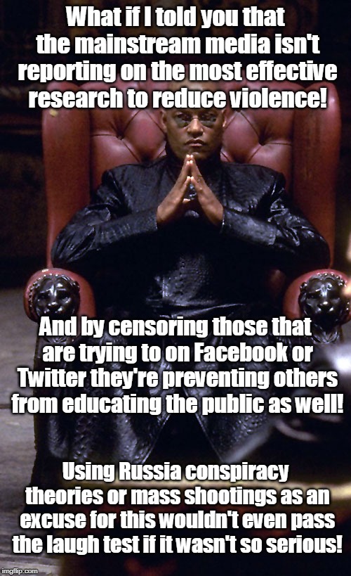 Morpheus Chair | What if I told you that the mainstream media isn't reporting on the most effective research to reduce violence! And by censoring those that are trying to on Facebook or Twitter they're preventing others from educating the public as well! Using Russia conspiracy theories or mass shootings as an excuse for this wouldn't even pass the laugh test if it wasn't so serious! | image tagged in morpheus chair | made w/ Imgflip meme maker