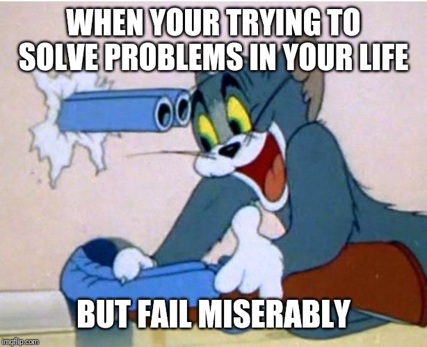 Tom and Jerry | WHEN YOUR TRYING TO SOLVE PROBLEMS IN YOUR LIFE; BUT FAIL MISERABLY | image tagged in tom and jerry | made w/ Imgflip meme maker