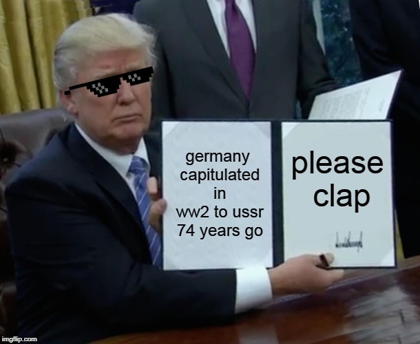 Papa Stalin Would Be Proud | germany capitulated in ww2 to ussr 74 years go; please clap | image tagged in memes,trump bill signing,historical meme,history meme,victory day,ww2 | made w/ Imgflip meme maker