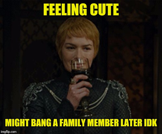 cersei | FEELING CUTE MIGHT BANG A FAMILY MEMBER LATER IDK | image tagged in cersei | made w/ Imgflip meme maker