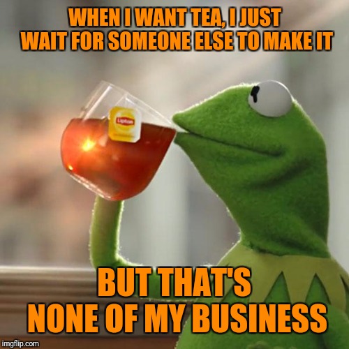 But That's None Of My Business Meme | WHEN I WANT TEA, I JUST WAIT FOR SOMEONE ELSE TO MAKE IT BUT THAT'S NONE OF MY BUSINESS | image tagged in memes,but thats none of my business,kermit the frog | made w/ Imgflip meme maker