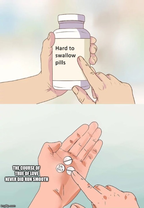 Hard To Swallow Pills | THE COURSE OF TRUE OF LOVE NEVER DID RUN SMOOTH | image tagged in memes,hard to swallow pills | made w/ Imgflip meme maker