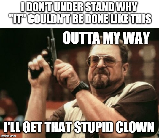 Am I The Only One Around Here Meme | I DON'T UNDER STAND WHY "IT" COULDN'T BE DONE LIKE THIS; OUTTA MY WAY; I'LL GET THAT STUPID CLOWN | image tagged in memes,am i the only one around here | made w/ Imgflip meme maker
