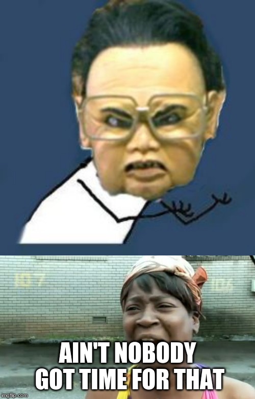  AIN'T NOBODY GOT TIME FOR THAT | image tagged in memes,kim jong il y u no,aint nobody got time for that | made w/ Imgflip meme maker