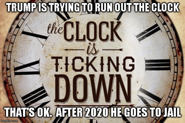 It's Only a Matter of Time | TRUMP IS TRYING TO RUN OUT THE CLOCK; THAT'S OK.  AFTER 2020 HE GOES TO JAIL | image tagged in criminal,corrupt,liar,traitor,conman,impeach trump | made w/ Imgflip meme maker