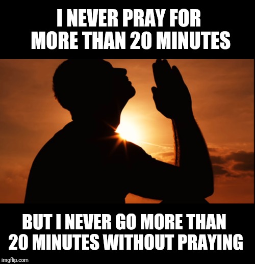 Prayer Life | I NEVER PRAY FOR MORE THAN 20 MINUTES; BUT I NEVER GO MORE THAN 20 MINUTES WITHOUT PRAYING | image tagged in new,prayer | made w/ Imgflip meme maker