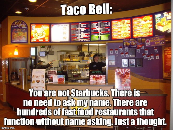 Taco Bell | Taco Bell:; You are not Starbucks. There is no need to ask my name. There are hundreds of fast food restaurants that function without name asking. Just a thought. | image tagged in taco bell,memes | made w/ Imgflip meme maker