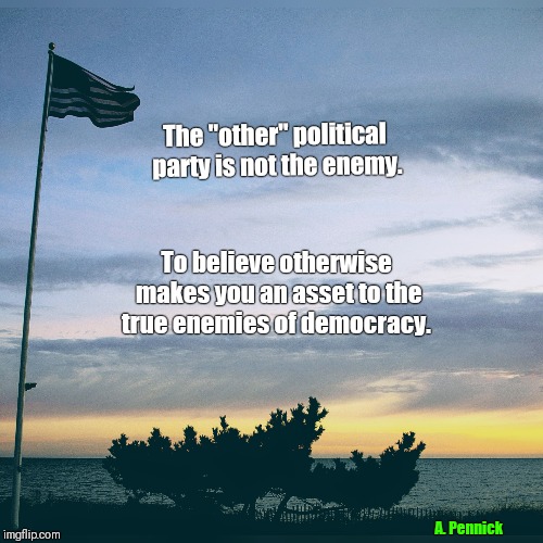 Democracy | The "other" political party is not the enemy. To believe otherwise makes you an asset to the true enemies of democracy. A. Pennick | image tagged in democracy | made w/ Imgflip meme maker
