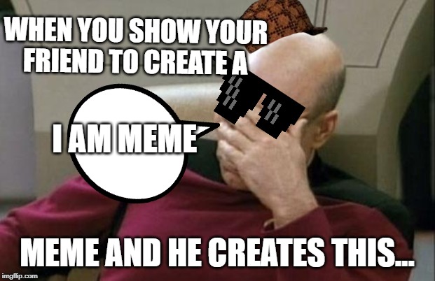 Captain Picard Facepalm Meme | WHEN YOU SHOW YOUR FRIEND TO CREATE A; I AM MEME; MEME AND HE CREATES THIS... | image tagged in memes,captain picard facepalm | made w/ Imgflip meme maker