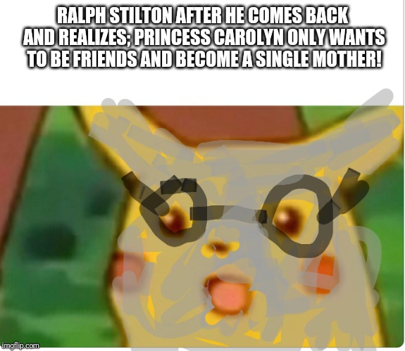 My first attempt with this meme and I'd figured a subtle Bojack Horseman reference would help improve it | RALPH STILTON AFTER HE COMES BACK AND REALIZES; PRINCESS CAROLYN ONLY WANTS TO BE FRIENDS AND BECOME A SINGLE MOTHER! | image tagged in surprised pikachu,season 5 | made w/ Imgflip meme maker