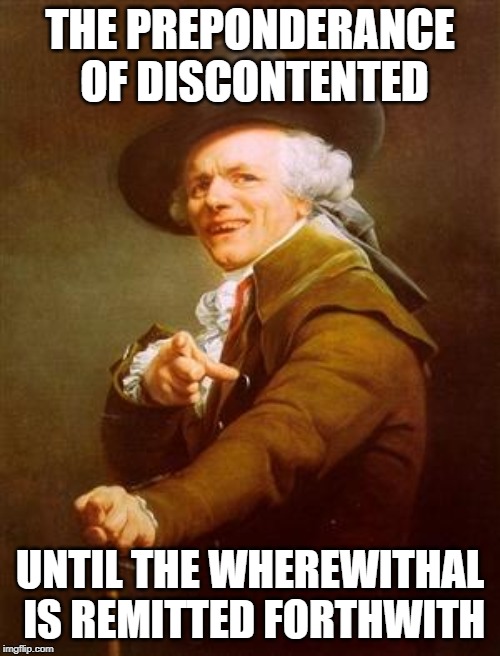 ye olde englishman | THE PREPONDERANCE OF DISCONTENTED; UNTIL THE WHEREWITHAL IS REMITTED FORTHWITH | image tagged in ye olde englishman | made w/ Imgflip meme maker